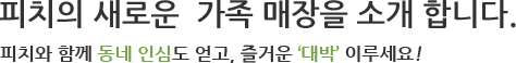 피치의 새로운 가족 매장을 소개합니다. 피치와 함께 동네인심도 얻고, 즐거운 대박 이루세요