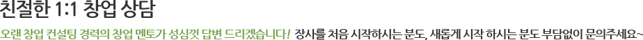 친절한 1:1 창업 상담 오랜 창업 컨설팅 경력의 창업 멘토가 성심껏 답변 드리겠습니다! 장사를 처음 시작하시는 분도, 새롭게 시작 하시는 분도 부담없이 문의주세요~ 